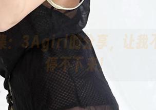 黑丝合集:3Agirl的分享,让我不知不觉停不下来!